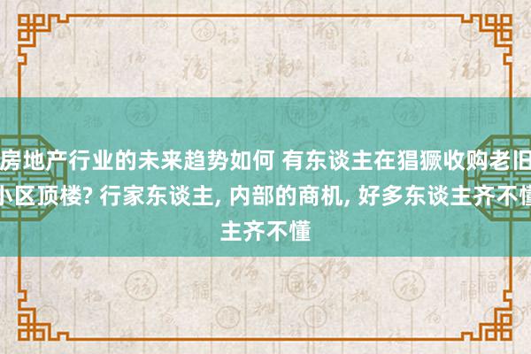 房地产行业的未来趋势如何 有东谈主在猖獗收购老旧小区顶楼? 行家东谈主, 内部的商机, 好多东谈主齐不懂