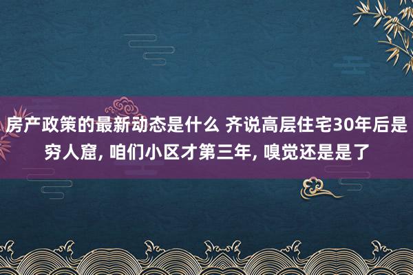 房产政策的最新动态是什么 齐说高层住宅30年后是穷人窟, 咱们小区才第三年, 嗅觉还是是了