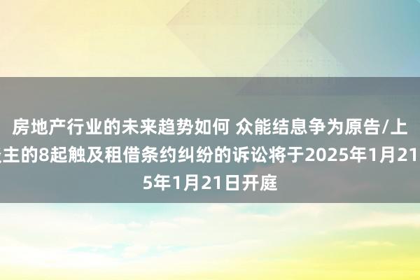 房地产行业的未来趋势如何 众能结息争为原告/上诉东谈主的8起触及租借条约纠纷的诉讼将于2025年1月21日开庭