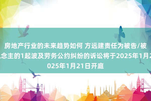 房地产行业的未来趋势如何 方远建责任为被告/被上诉东说念主的1起波及劳务公约纠纷的诉讼将于2025年1月21日开庭