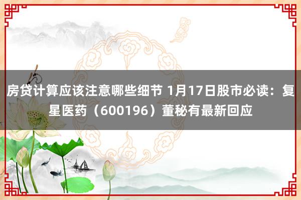 房贷计算应该注意哪些细节 1月17日股市必读：复星医药（600196）董秘有最新回应