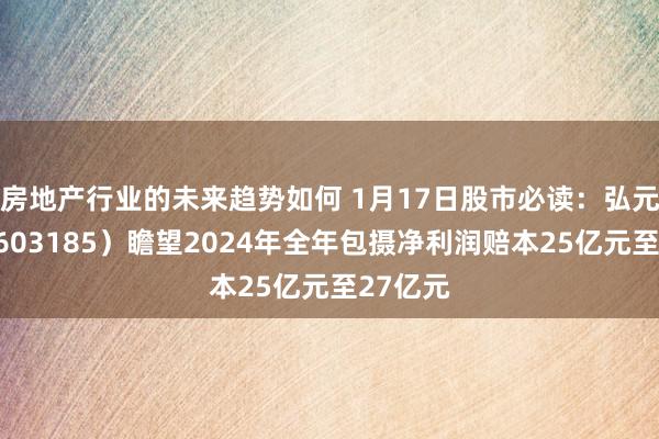 房地产行业的未来趋势如何 1月17日股市必读：弘元绿能（603185）瞻望2024年全年包摄净利润赔本25亿元至27亿元