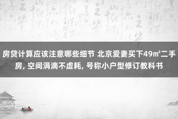 房贷计算应该注意哪些细节 北京爱妻买下49㎡二手房, 空间涓滴不虚耗, 号称小户型修订教科书