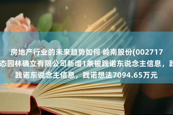 房地产行业的未来趋势如何 岭南股份(002717)控股的淮北市岭南生态园林确立有限公司新增1条被践诺东说念主信息，践诺想法7094.65万元