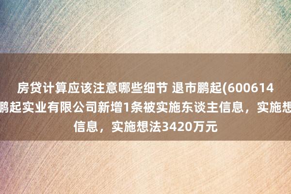 房贷计算应该注意哪些细节 退市鹏起(600614)控股的洛阳鹏起实业有限公司新增1条被实施东谈主信息，实施想法3420万元