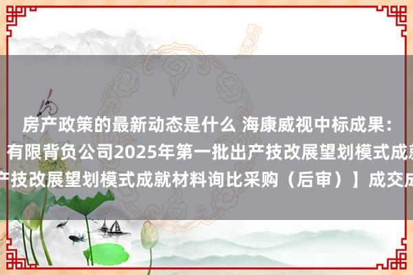 房产政策的最新动态是什么 海康威视中标成果：【内蒙古电力（集团）有限背负公司2025年第一批出产技改展望划模式成就材料询比采购（后审）】成交成果公告