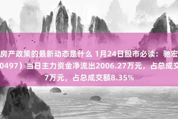 房产政策的最新动态是什么 1月24日股市必读：驰宏锌锗（600497）当日主力资金净流出2006.27万元，占总成交额8.35%