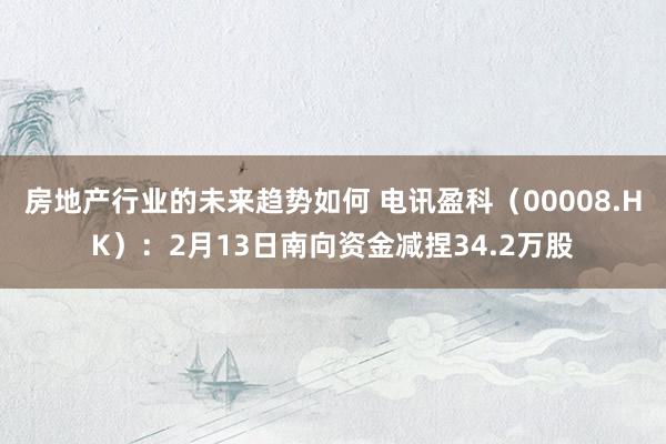 房地产行业的未来趋势如何 电讯盈科（00008.HK）：2月13日南向资金减捏34.2万股