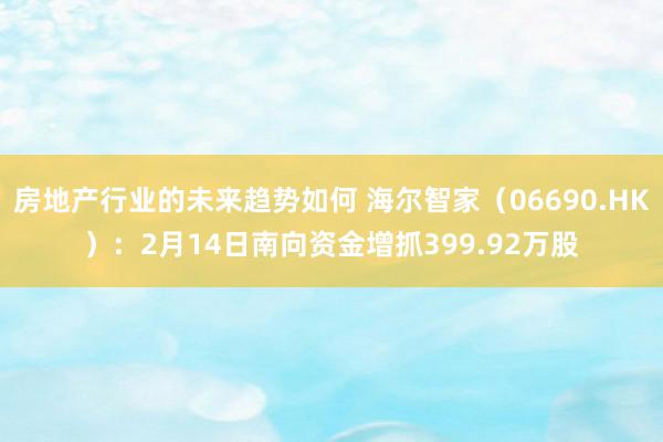 房地产行业的未来趋势如何 海尔智家（06690.HK）：2月14日南向资金增抓399.92万股