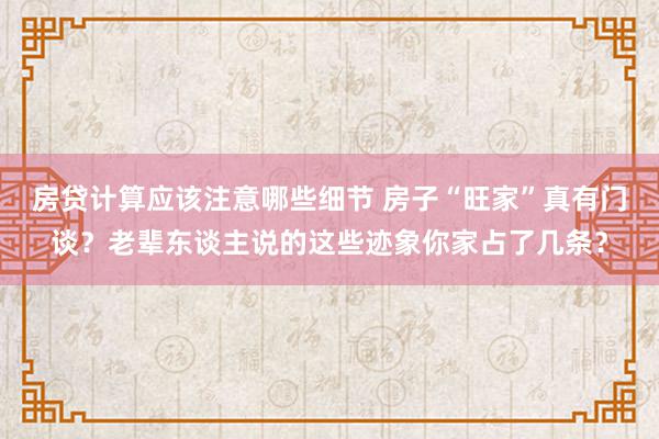 房贷计算应该注意哪些细节 房子“旺家”真有门谈？老辈东谈主说的这些迹象你家占了几条？