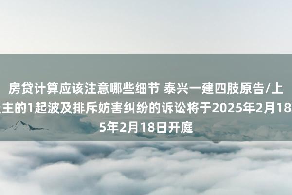 房贷计算应该注意哪些细节 泰兴一建四肢原告/上诉东谈主的1起波及排斥妨害纠纷的诉讼将于2025年2月18日开庭