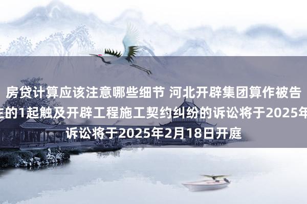 房贷计算应该注意哪些细节 河北开辟集团算作被告/被上诉东谈主的1起触及开辟工程施工契约纠纷的诉讼将于2025年2月18日开庭