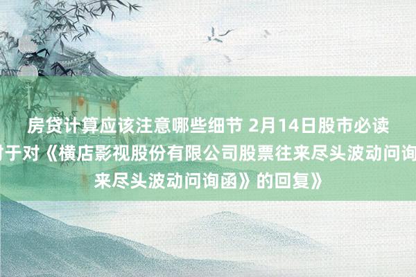 房贷计算应该注意哪些细节 2月14日股市必读：新发布《对于对《横店影视股份有限公司股票往来尽头波动问询函》的回复》