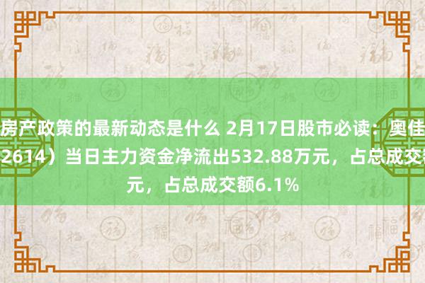 房产政策的最新动态是什么 2月17日股市必读：奥佳华（002614）当日主力资金净流出532.88万元，占总成交额6.1%