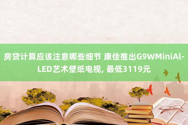 房贷计算应该注意哪些细节 康佳推出G9WMiniAl-LED艺术壁纸电视, 最低3119元