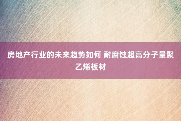 房地产行业的未来趋势如何 耐腐蚀超高分子量聚乙烯板材