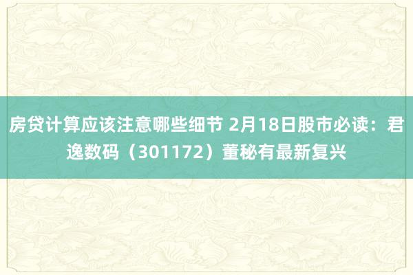 房贷计算应该注意哪些细节 2月18日股市必读：君逸数码（301172）董秘有最新复兴