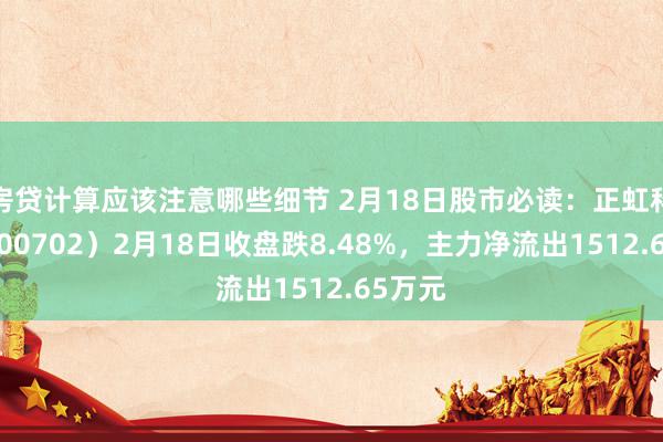 房贷计算应该注意哪些细节 2月18日股市必读：正虹科技（000702）2月18日收盘跌8.48%，主力净流出1512.65万元