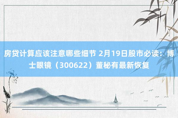 房贷计算应该注意哪些细节 2月19日股市必读：博士眼镜（300622）董秘有最新恢复