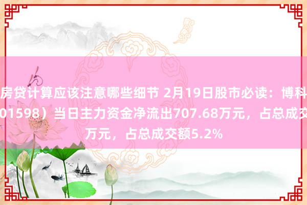 房贷计算应该注意哪些细节 2月19日股市必读：博科测试（301598）当日主力资金净流出707.68万元，占总成交额5.2%