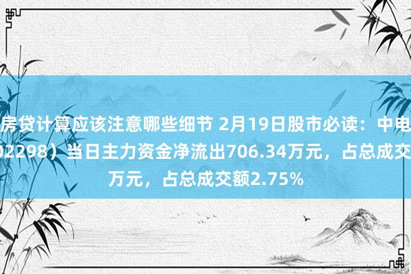 房贷计算应该注意哪些细节 2月19日股市必读：中电兴发（002298）当日主力资金净流出706.34万元，占总成交额2.75%