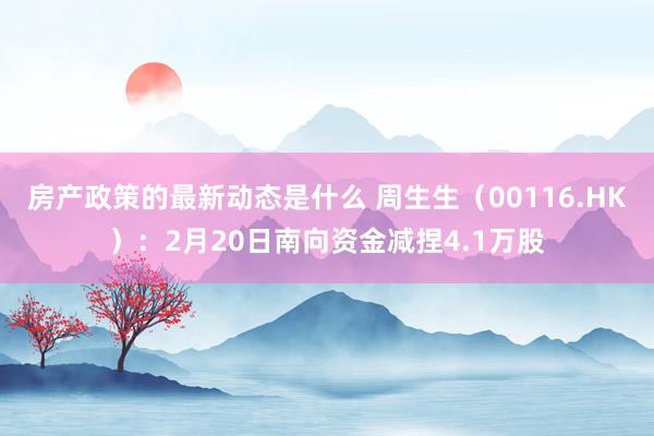 房产政策的最新动态是什么 周生生（00116.HK）：2月20日南向资金减捏4.1万股