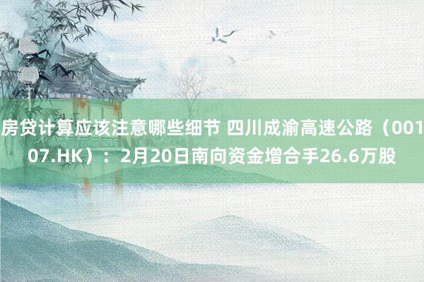 房贷计算应该注意哪些细节 四川成渝高速公路（00107.HK）：2月20日南向资金增合手26.6万股