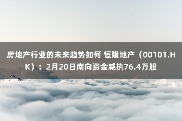 房地产行业的未来趋势如何 恒隆地产（00101.HK）：2月20日南向资金减执76.4万股