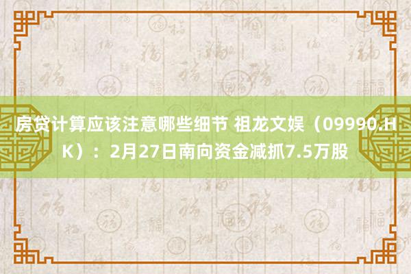 房贷计算应该注意哪些细节 祖龙文娱（09990.HK）：2月27日南向资金减抓7.5万股