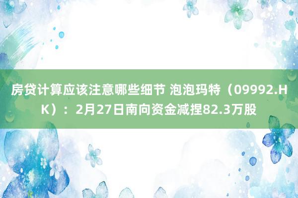 房贷计算应该注意哪些细节 泡泡玛特（09992.HK）：2月27日南向资金减捏82.3万股