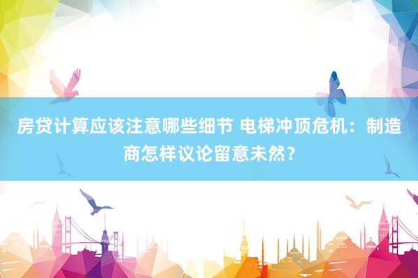 房贷计算应该注意哪些细节 电梯冲顶危机：制造商怎样议论留意未然？