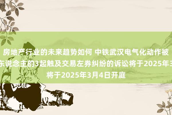 房地产行业的未来趋势如何 中铁武汉电气化动作被告/被上诉东说念主的3起触及交易左券纠纷的诉讼将于2025年3月4日开庭