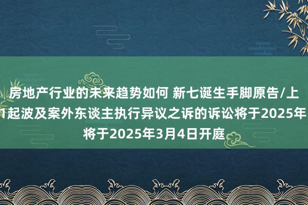 房地产行业的未来趋势如何 新七诞生手脚原告/上诉东谈主的1起波及案外东谈主执行异议之诉的诉讼将于2025年3月4日开庭