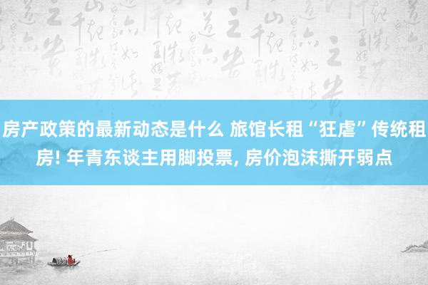 房产政策的最新动态是什么 旅馆长租“狂虐”传统租房! 年青东谈主用脚投票, 房价泡沫撕开弱点