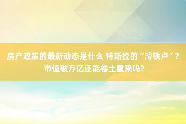 房产政策的最新动态是什么 特斯拉的“滑铁卢”? 市值破万亿还能卷土重来吗?