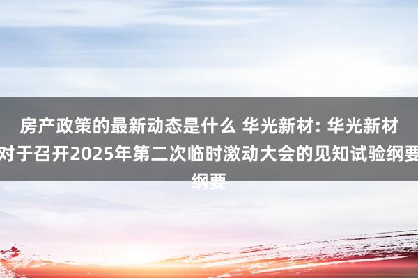 房产政策的最新动态是什么 华光新材: 华光新材对于召开2025年第二次临时激动大会的见知试验纲要