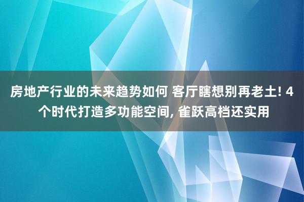 房地产行业的未来趋势如何 客厅瞎想别再老土! 4 个时代打造多功能空间, 雀跃高档还实用