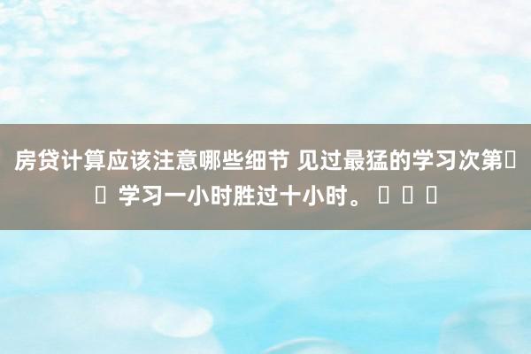 房贷计算应该注意哪些细节 见过最猛的学习次第❗️学习一小时胜过十小时。 ​​​