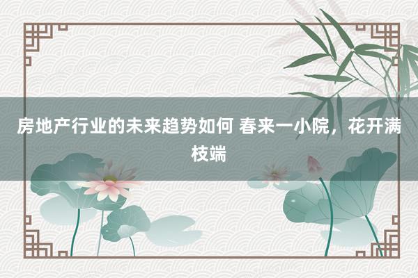 房地产行业的未来趋势如何 春来一小院，花开满枝端