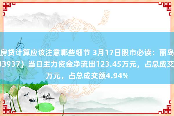 房贷计算应该注意哪些细节 3月17日股市必读：丽岛新材（603937）当日主力资金净流出123.45万元，占总成交额4.94%