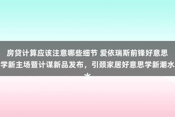 房贷计算应该注意哪些细节 爱依瑞斯前锋好意思学新主场暨计谋新品发布，引颈家居好意思学新潮水