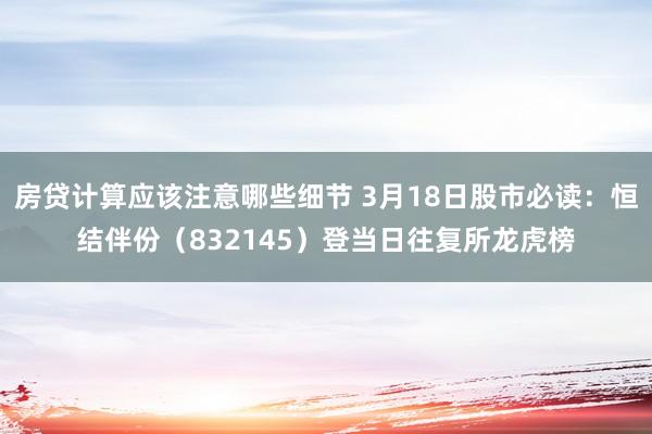 房贷计算应该注意哪些细节 3月18日股市必读：恒结伴份（832145）登当日往复所龙虎榜