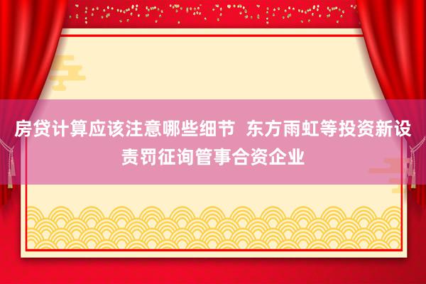 房贷计算应该注意哪些细节  东方雨虹等投资新设责罚征询管事合资企业