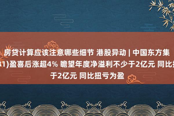 房贷计算应该注意哪些细节 港股异动 | 中国东方集团(00581)盈喜后涨超4% 瞻望年度净溢利不少于2亿元 同比扭亏为盈