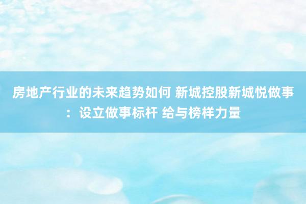 房地产行业的未来趋势如何 新城控股新城悦做事：设立做事标杆 给与榜样力量